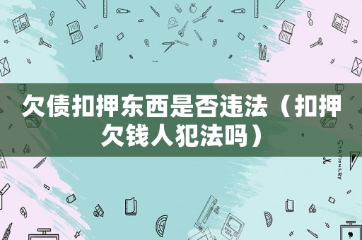 欠債扣押東西是否違法（扣押欠錢(qián)人犯法嗎）