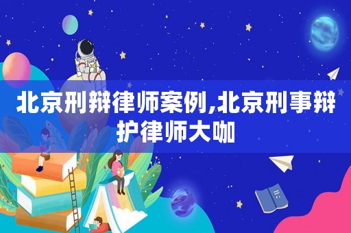 北京刑辯律師案例,北京刑事辯護律師大咖