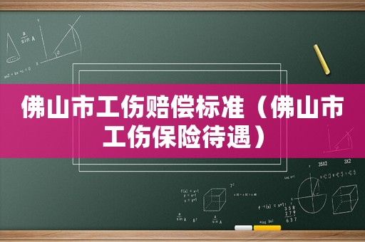 佛山市工傷賠償標(biāo)準(zhǔn)（佛山市工傷保險待遇）