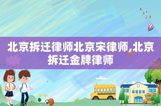 北京拆遷律師北京宋律師,北京拆遷金牌律師