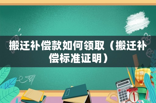 搬遷補(bǔ)償款如何領(lǐng)?。ò徇w補(bǔ)償標(biāo)準(zhǔn)證明）