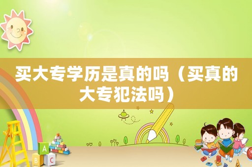 買大專學歷是真的嗎（買真的大專犯法嗎）