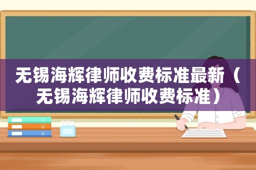 無錫海輝律師收費標準最新（無錫海輝律師收費標準）