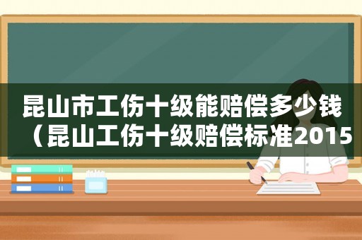 昆山市工傷十級(jí)能賠償多少錢（昆山工傷十級(jí)賠償標(biāo)準(zhǔn)2015）