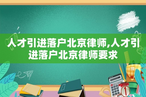人才引進(jìn)落戶北京律師,人才引進(jìn)落戶北京律師要求