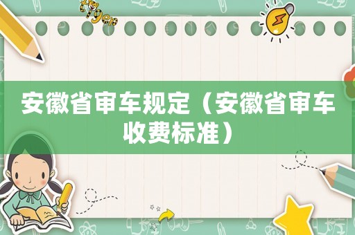 安徽省審車規定（安徽省審車收費標準）