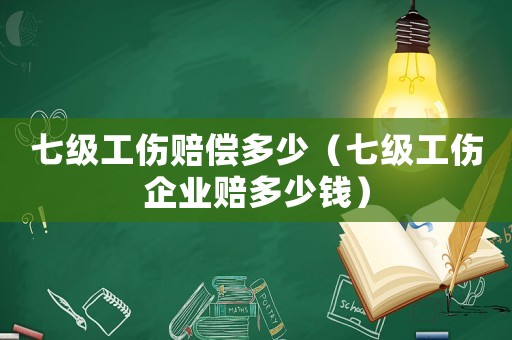 七級工傷賠償多少（七級工傷企業(yè)賠多少錢）