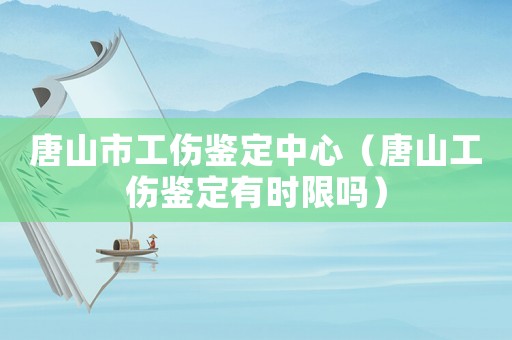 唐山市工傷鑒定中心（唐山工傷鑒定有時限嗎）
