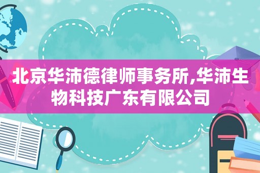 北京華沛德律師事務(wù)所,華沛生物科技廣東有限公司