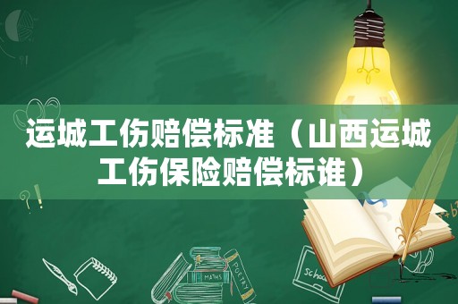 運(yùn)城工傷賠償標(biāo)準(zhǔn)（山西運(yùn)城工傷保險(xiǎn)賠償標(biāo)誰）