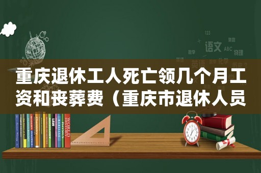 重慶退休工人死亡領(lǐng)幾個(gè)月工資和喪葬費(fèi)（重慶市退休人員工傷如何賠償）