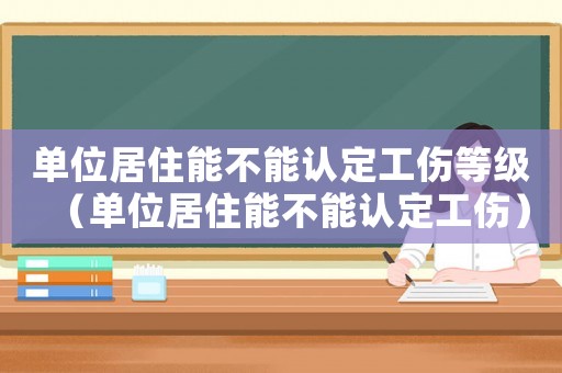 單位居住能不能認定工傷等級（單位居住能不能認定工傷）