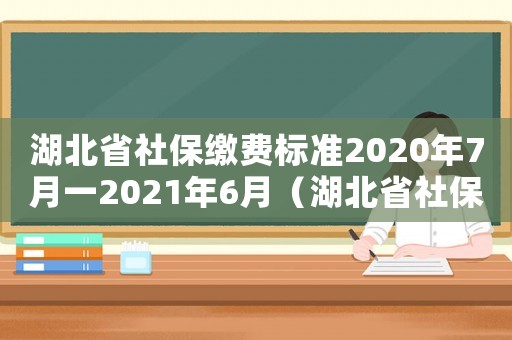 湖北省社保繳費標準2020年7月一2021年6月（湖北省社保繳費標準）