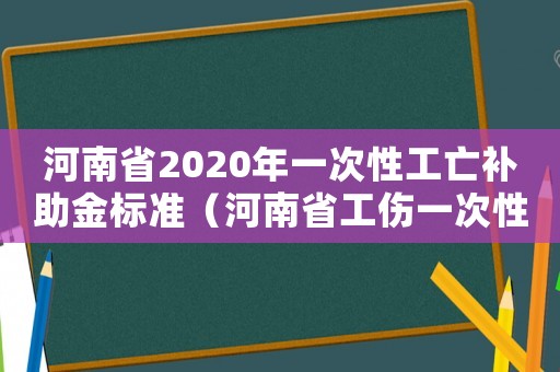 河南省2020年一次性工亡補助金標準（河南省工傷一次性賠償標準）