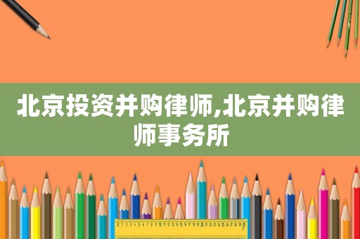 北京投資并購律師,北京并購律師事務所