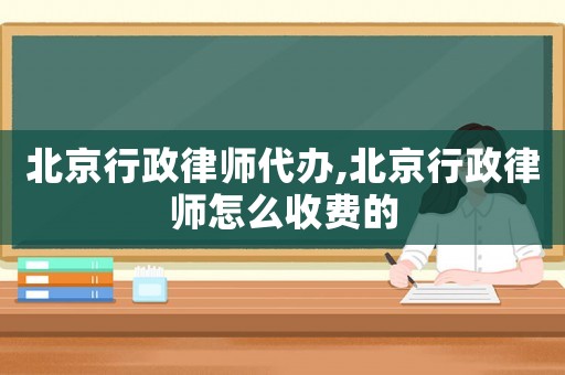 北京行政律師代辦,北京行政律師怎么收費的