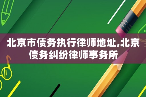 北京市債務執行律師地址,北京債務糾紛律師事務所