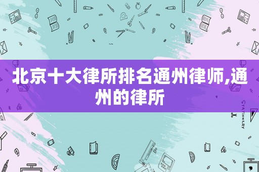北京十大律所排名通州律師,通州的律所
