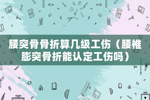 腰突骨骨折算幾級工傷（腰椎膨突骨折能認定工傷嗎）