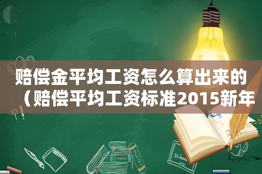 賠償金平均工資怎么算出來的（賠償平均工資標準2015新年）