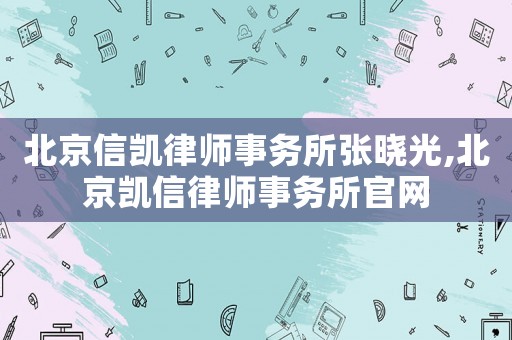 北京信凱律師事務所張曉光,北京凱信律師事務所官網