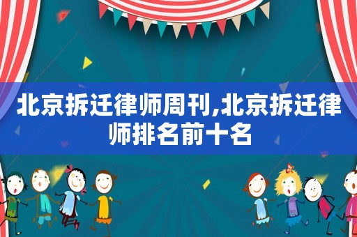 北京拆遷律師周刊,北京拆遷律師排名前十名
