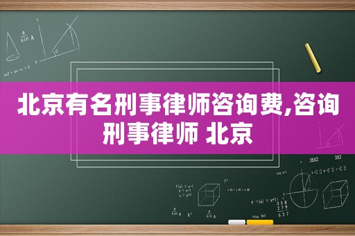 北京有名刑事律師咨詢費,咨詢刑事律師 北京