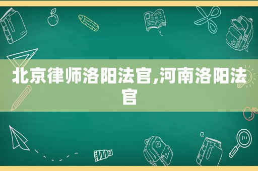 北京律師洛陽法官,河南洛陽法官