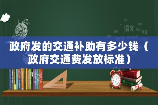 政府發的交通補助有多少錢（政府交通費發放標準）