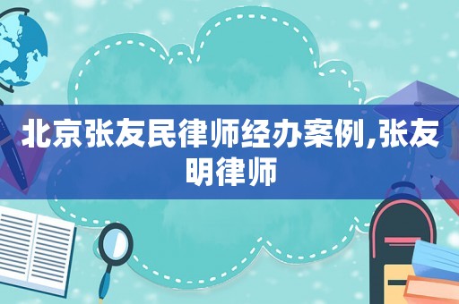 北京張友民律師經(jīng)辦案例,張友明律師