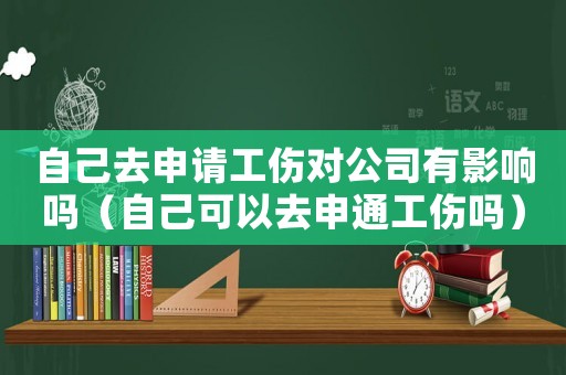 自己去申請工傷對公司有影響嗎（自己可以去申通工傷嗎）