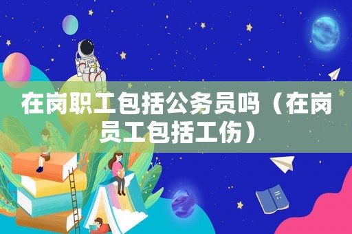 在崗職工包括公務(wù)員嗎（在崗員工包括工傷）