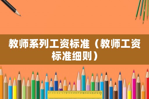 教師系列工資標(biāo)準(zhǔn)（教師工資標(biāo)準(zhǔn)細(xì)則）