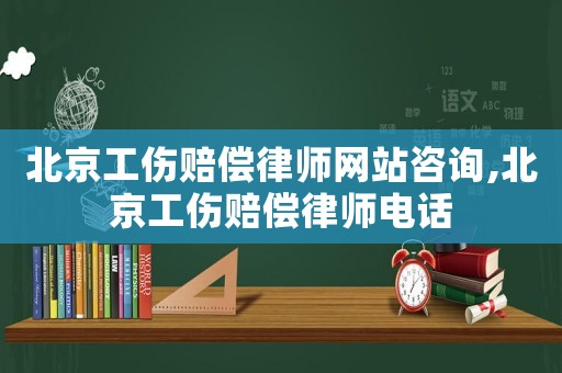 北京工傷賠償律師網站咨詢,北京工傷賠償律師電話