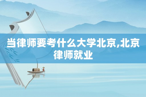 當律師要考什么大學北京,北京律師就業