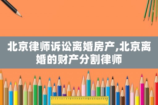 北京律師訴訟離婚房產,北京離婚的財產分割律師