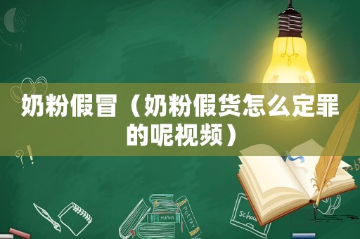 奶粉假冒（奶粉假貨怎么定罪的呢視頻）