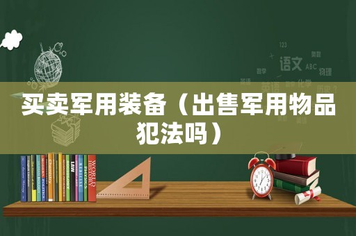 買賣軍用裝備（出售軍用物品犯法嗎）