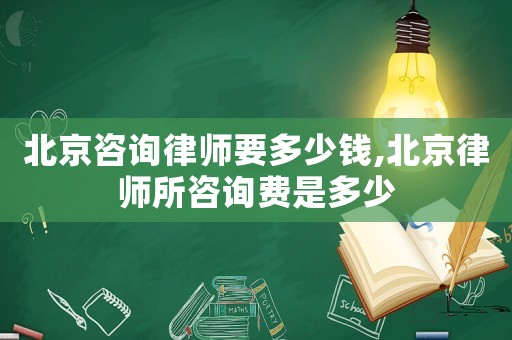 北京咨詢律師要多少錢,北京律師所咨詢費是多少