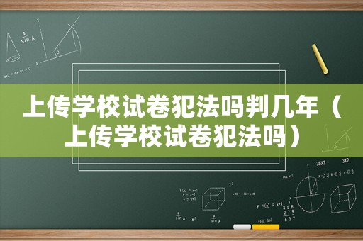 上傳學校試卷犯法嗎判幾年（上傳學校試卷犯法嗎）