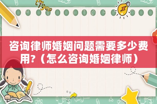 咨詢律師婚姻問題需要多少費(fèi)用?（怎么咨詢婚姻律師）