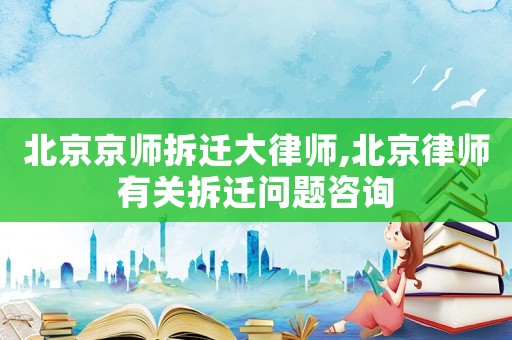 北京京師拆遷大律師,北京律師有關拆遷問題咨詢