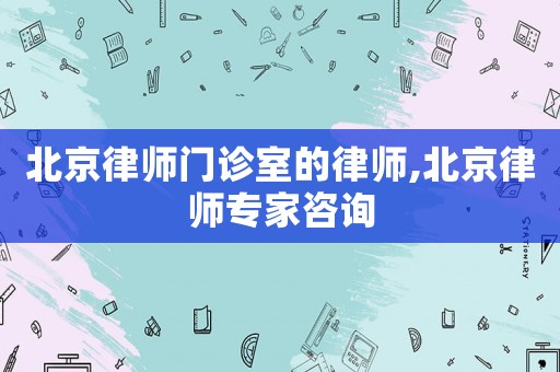 北京律師門診室的律師,北京律師專家咨詢