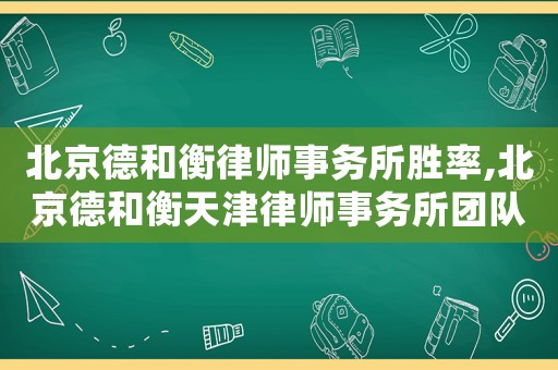 北京德和衡律師事務所勝率,北京德和衡天津律師事務所團隊