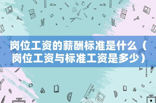 崗位工資的薪酬標準是什么（崗位工資與標準工資是多少）
