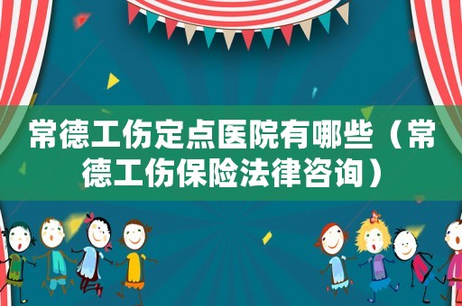 常德工傷定點醫院有哪些（常德工傷保險法律咨詢）