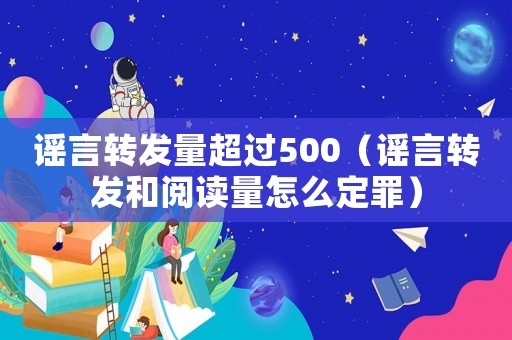 謠言轉發量超過500（謠言轉發和閱讀量怎么定罪）