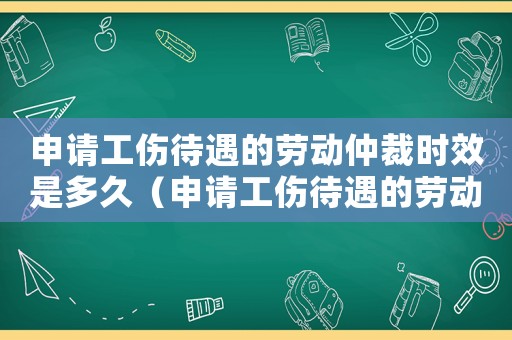 申請工傷待遇的勞動仲裁時效是多久（申請工傷待遇的勞動仲裁時效）