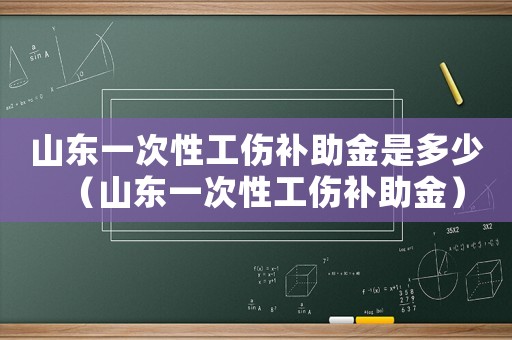 山東一次性工傷補助金是多少（山東一次性工傷補助金）