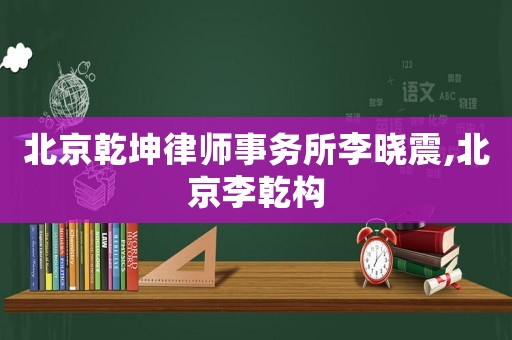 北京乾坤律師事務(wù)所李曉震,北京李乾構(gòu)